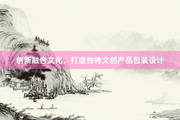 创新融合文化，打造独特文创产品包装设计