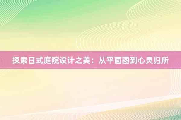 探索日式庭院设计之美：从平面图到心灵归所